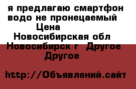 я предлагаю смартфон водо не пронецаемый › Цена ­ 2 000 - Новосибирская обл., Новосибирск г. Другое » Другое   